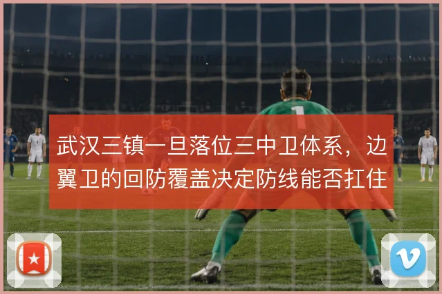 武汉三镇一旦落位三中卫体系,边翼卫的回防覆盖决定防线能否扛住冲击