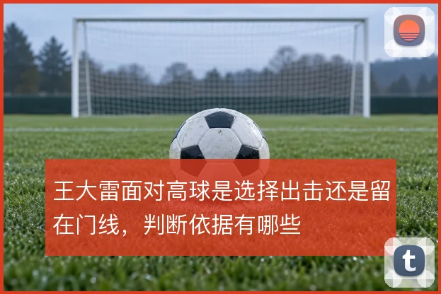 王大雷面对高球是选择出击还是留在门线,判断依据有哪些