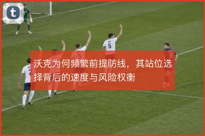 沃克为何频繁前提防线，其站位选择背后的速度与风险权衡