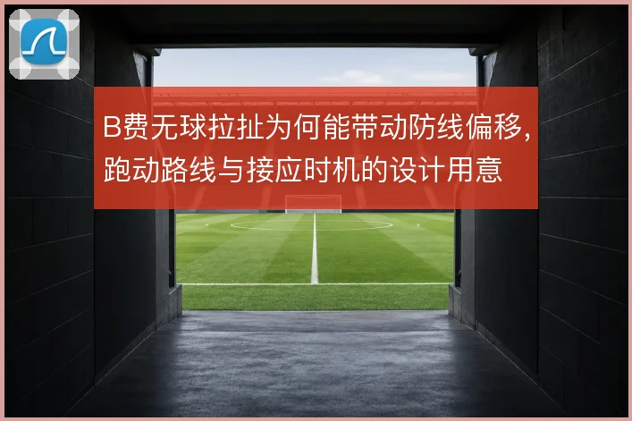 B费无球拉扯为何能带动防线偏移，跑动路线与接应时机的设计用意