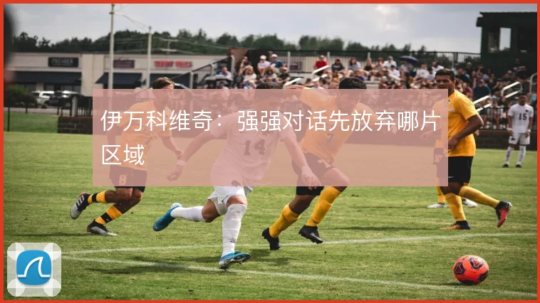 伊万科维奇:强强对话先放弃哪片区域