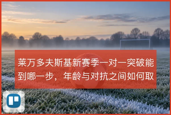 莱万多夫斯基新赛季一对一突破能到哪一步，年龄与对抗之间如何取舍