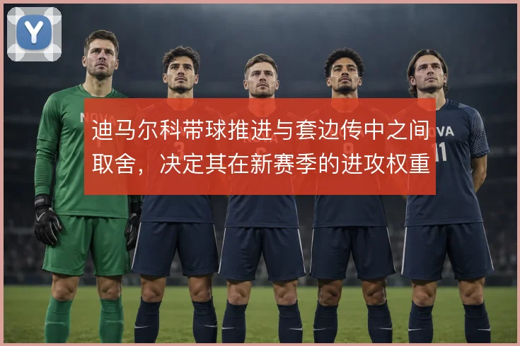 迪马尔科带球推进与套边传中之间取舍，决定其在新赛季的进攻权重