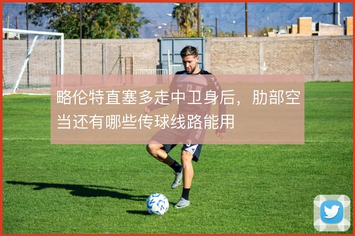 略伦特直塞多走中卫身后,肋部空当还有哪些传球线路能用