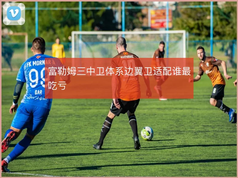 富勒姆三中卫体系边翼卫适配谁最吃亏