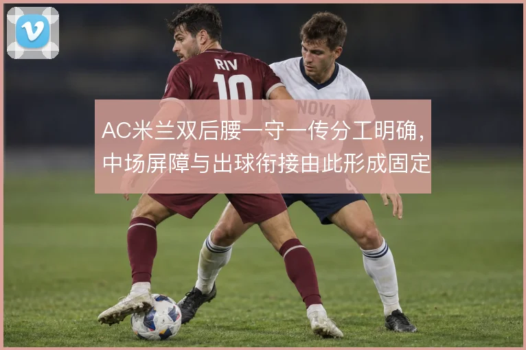 AC米兰双后腰一守一传分工明确,中场屏障与出球衔接由此形成固定层次
