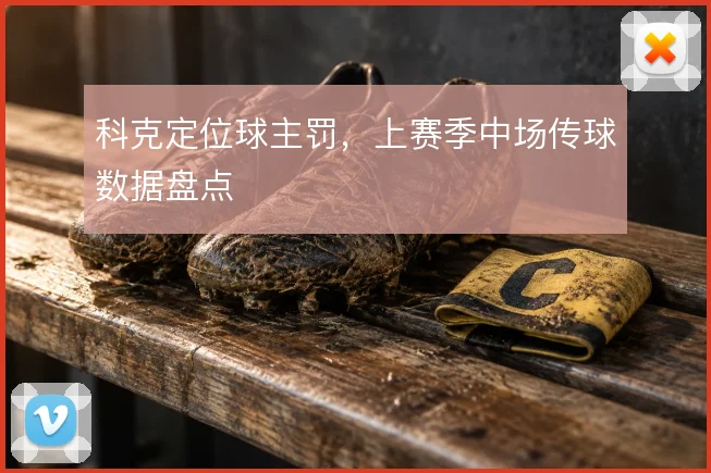 科克定位球主罚,上赛季中场传球数据盘点