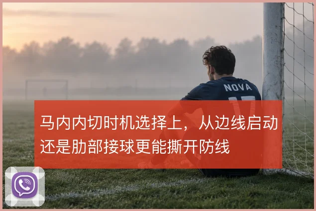 马内内切时机选择上，从边线启动还是肋部接球更能撕开防线