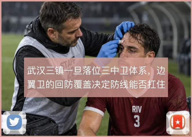 武汉三镇一旦落位三中卫体系,边翼卫的回防覆盖决定防线能否扛住冲击