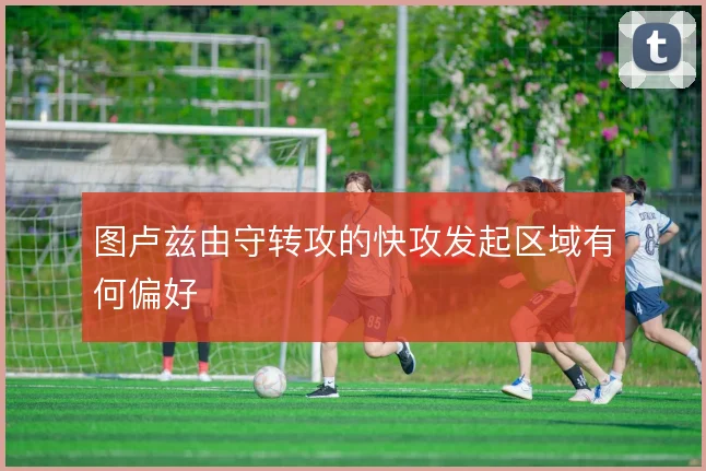 图卢兹由守转攻的快攻发起区域有何偏好
