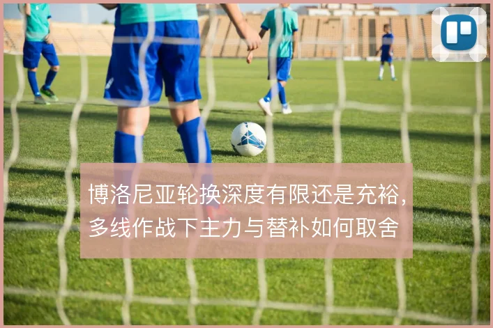 博洛尼亚轮换深度有限还是充裕,多线作战下主力与替补如何取舍