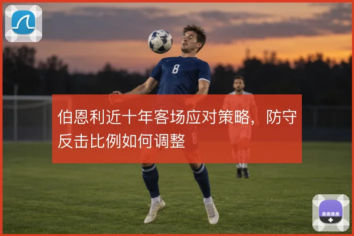 伯恩利近十年客场应对策略，防守反击比例如何调整