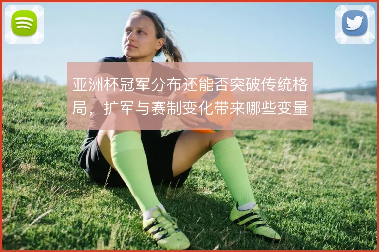 亚洲杯冠军分布还能否突破传统格局,扩军与赛制变化带来哪些变量
