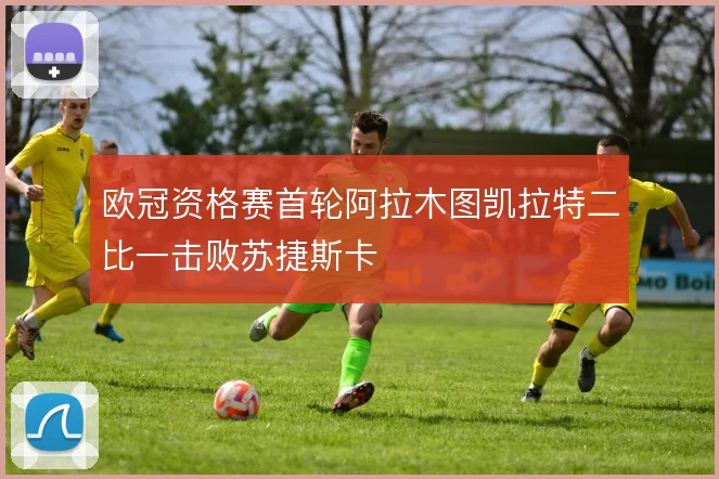 欧冠资格赛首轮阿拉木图凯拉特二比一击败苏捷斯卡