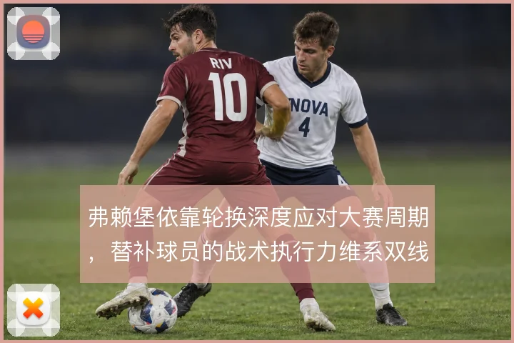 弗赖堡依靠轮换深度应对大赛周期，替补球员的战术执行力维系双线稳定