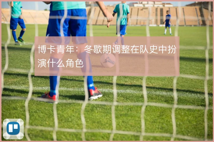 博卡青年：冬歇期调整在队史中扮演什么角色