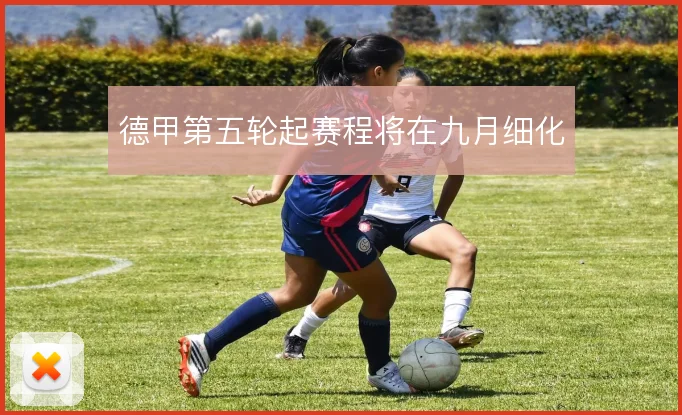 德甲第五轮起赛程将在九月细化