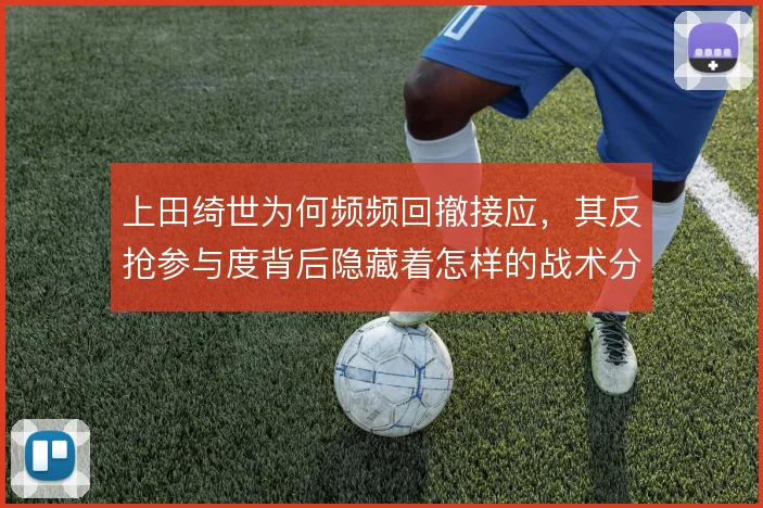上田绮世为何频频回撤接应，其反抢参与度背后隐藏着怎样的战术分工