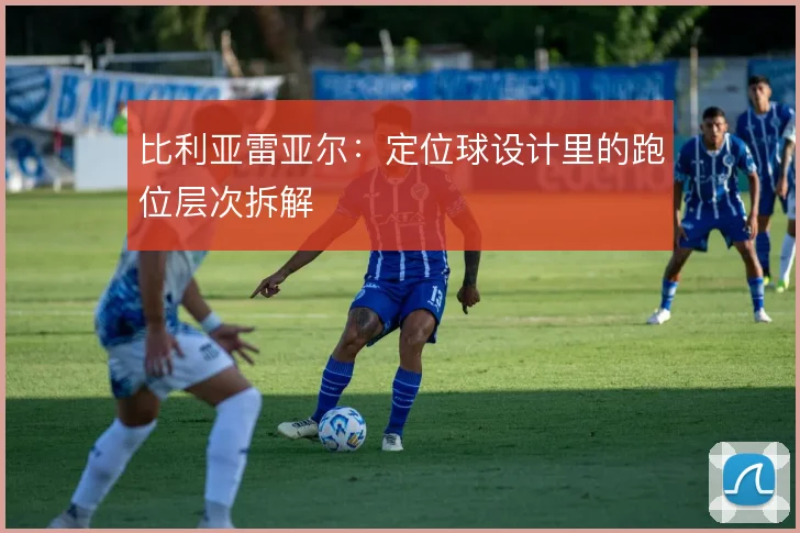 比利亚雷亚尔:定位球设计里的跑位层次拆解