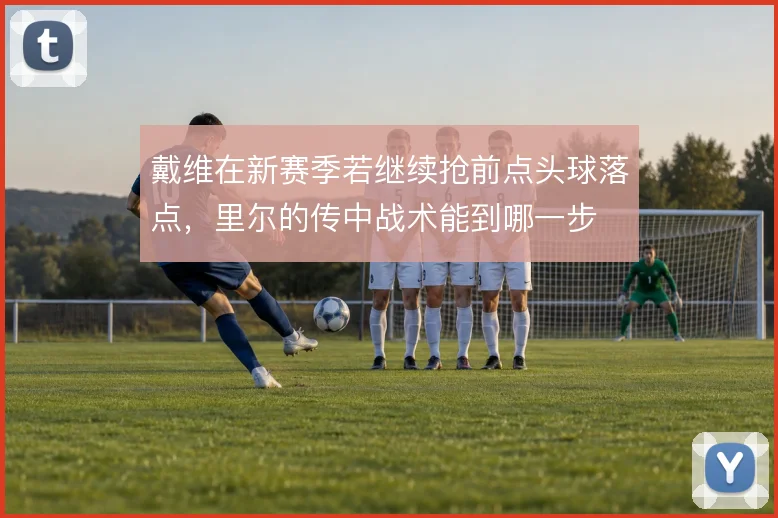 戴维在新赛季若继续抢前点头球落点,里尔的传中战术能到哪一步