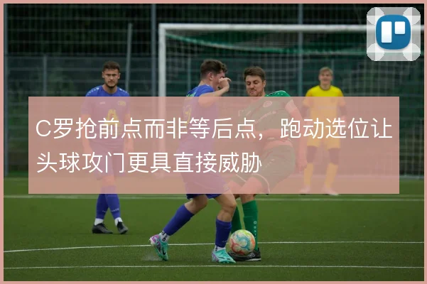 C罗抢前点而非等后点,跑动选位让头球攻门更具直接威胁
