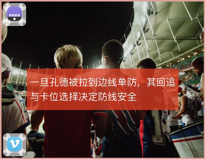 一旦孔德被拉到边线单防，其回追与卡位选择决定防线安全