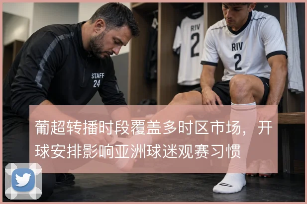 葡超转播时段覆盖多时区市场,开球安排影响亚洲球迷观赛习惯