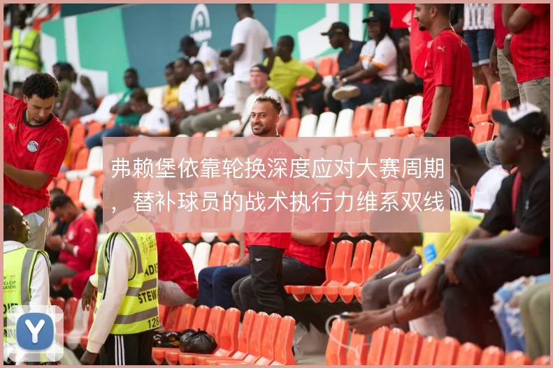 弗赖堡依靠轮换深度应对大赛周期，替补球员的战术执行力维系双线稳定