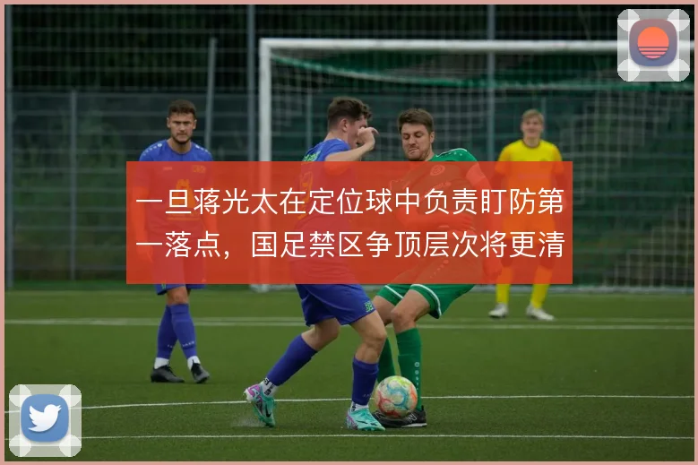 一旦蒋光太在定位球中负责盯防第一落点，国足禁区争顶层次将更清晰